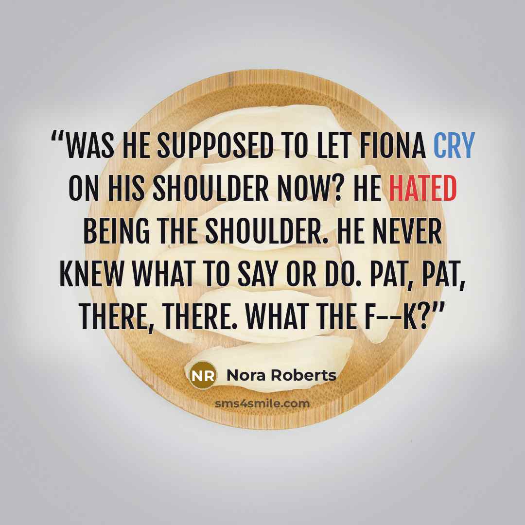 “Was he supposed to let Fiona cry on his shoulder now? He hated being the shoulder. He never knew what to say or do. Pat, pat, there, there. What the f--k?” quote by Nora Roberts