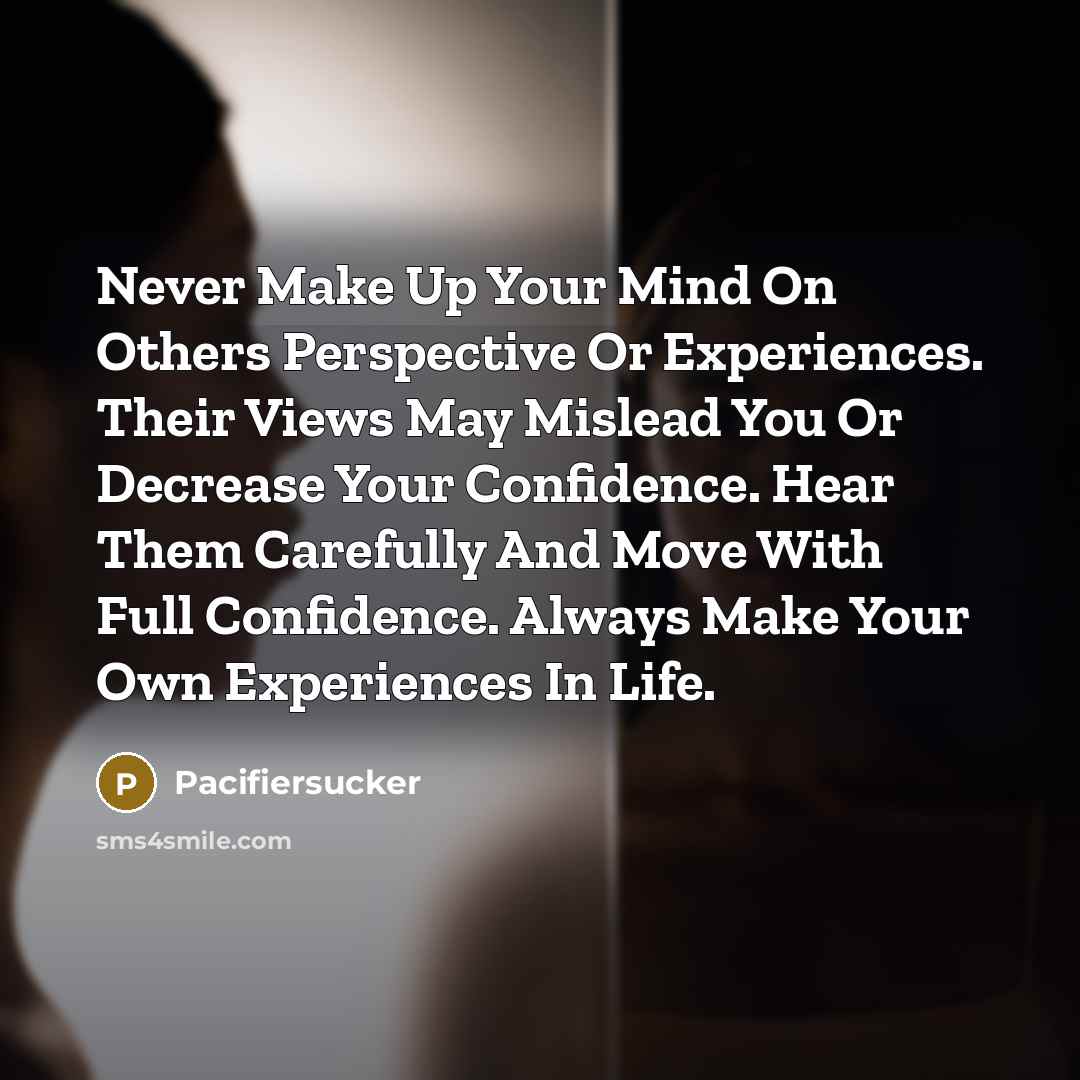 “Never Make Up Your Mind On Others Perspective Or Experiences. Their Views May Mislead You Or Decrease Your Confidence. Hear Them Carefully And Move With Full Confidence. Always Make Your Own Experiences In Life.” quote by Pacifiersucker
