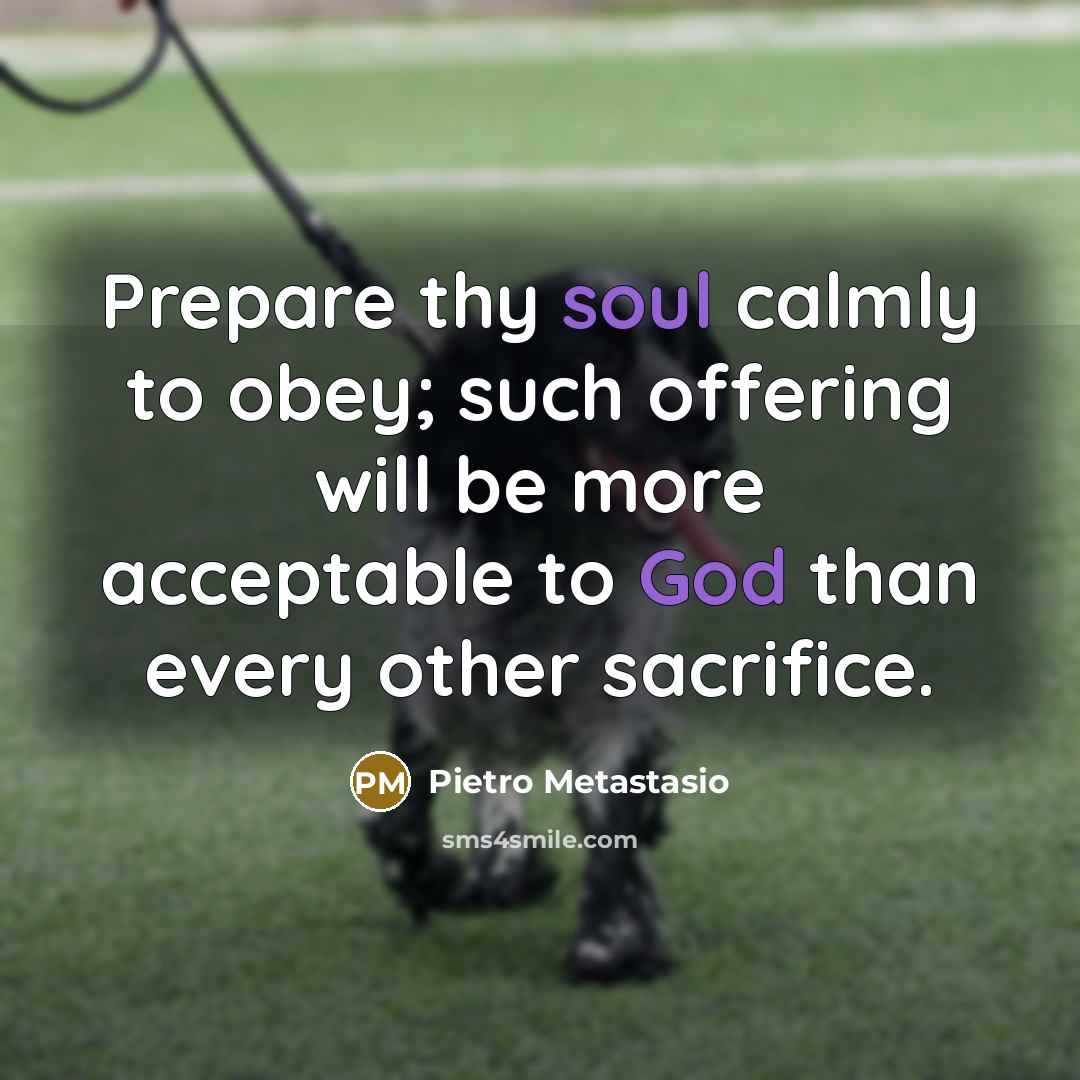 “Prepare thy soul calmly to obey; such offering will be more acceptable to God than every other sacrifice.” quote by Pietro Metastasio