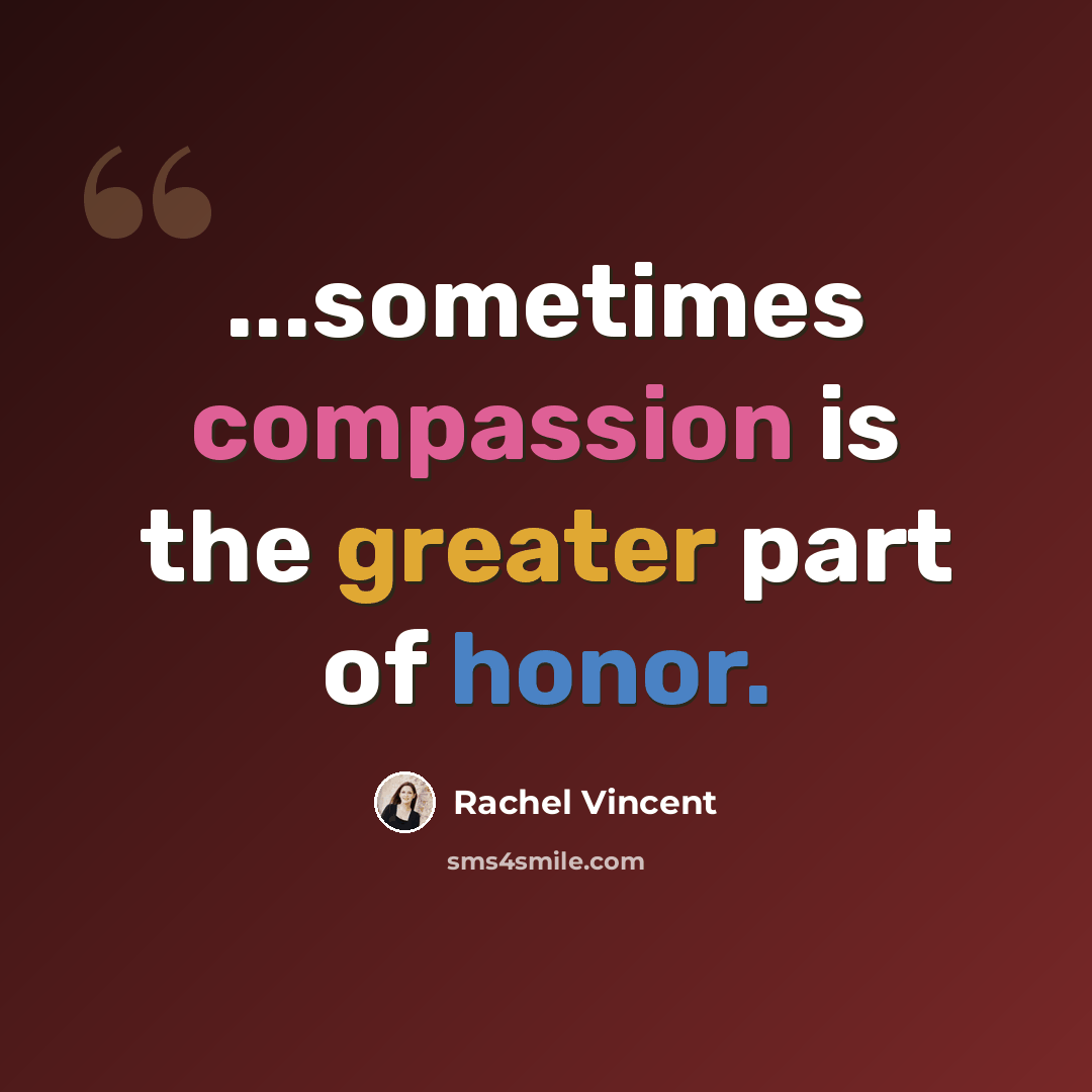 “...sometimes compassion is the greater part of honor.” quote by Rachel Vincent