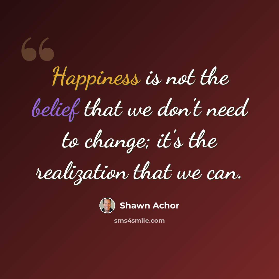 “Happiness is not the belief that we don't need to change; it's the realization that we can.” quote by Shawn Achor