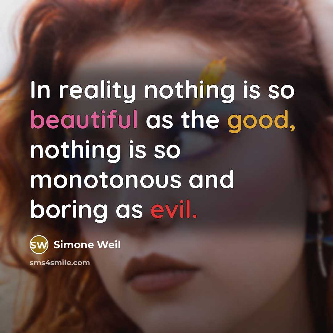 “In reality nothing is so beautiful as the good, nothing is so monotonous and boring as evil.” quote by Simone Weil