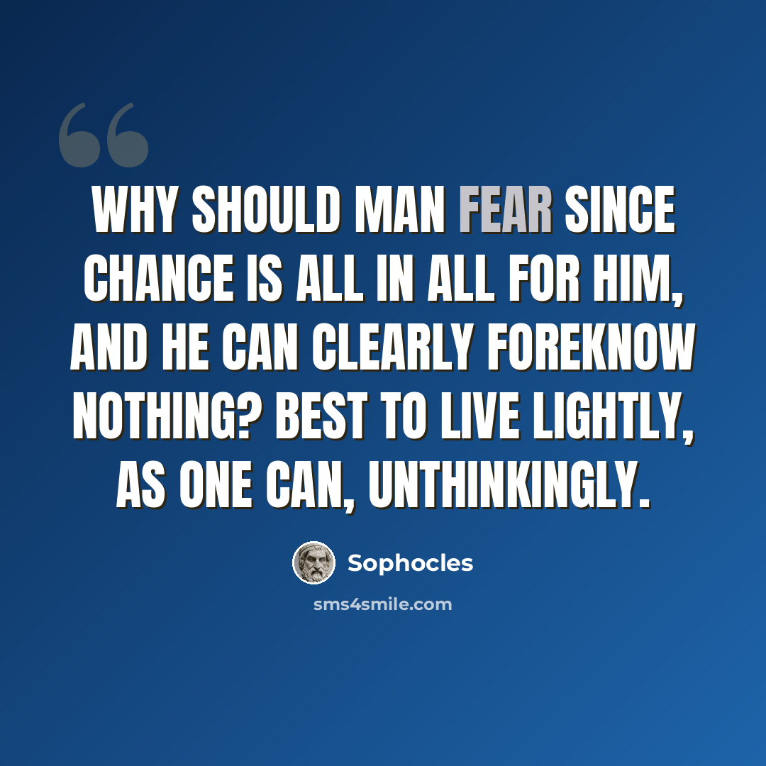 “Why should man fear since chance is all in all for him, and he can clearly foreknow nothing? Best to live lightly, as one can, unthinkingly.” quote by Sophocles