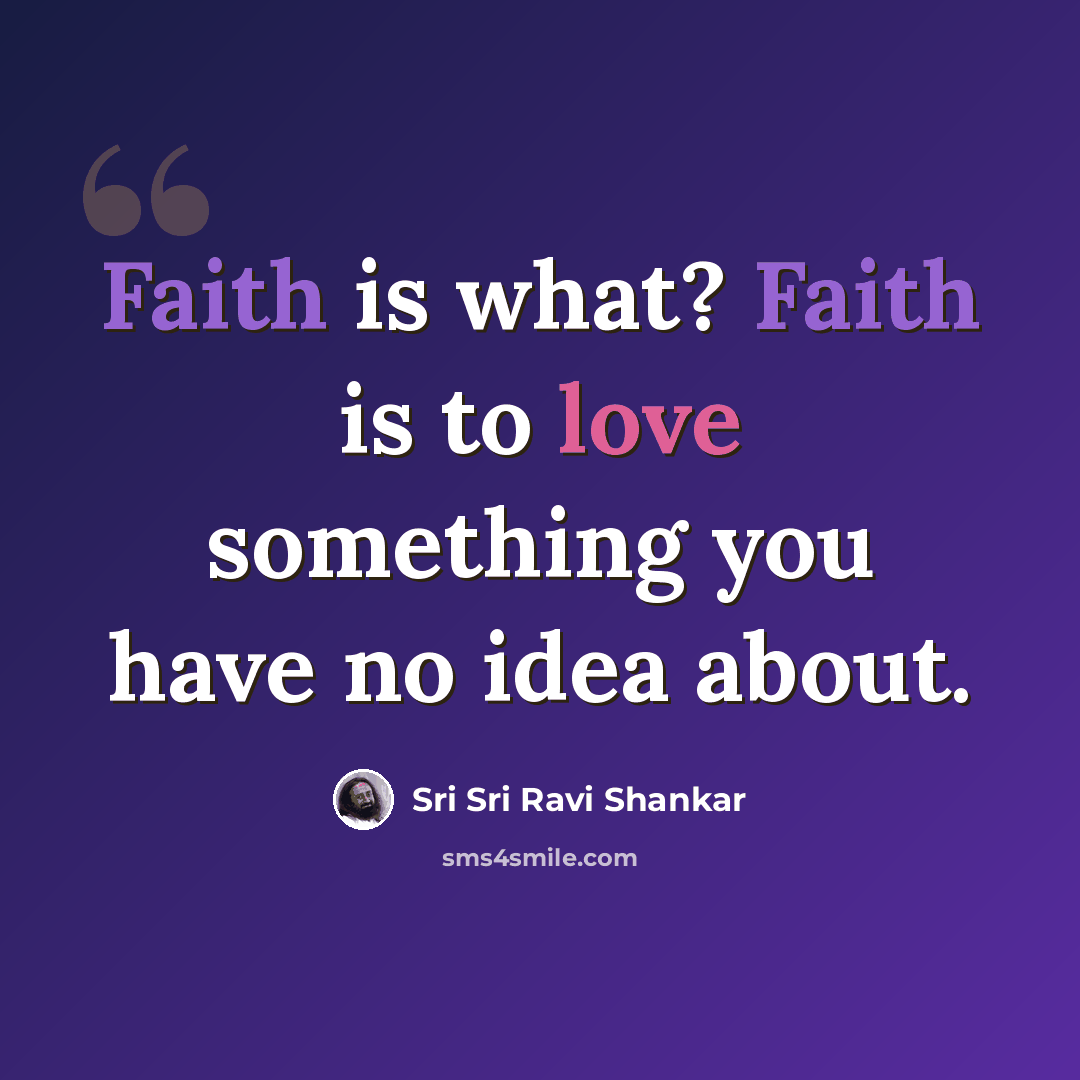 “Faith is what? Faith is to love something you have no idea about.” quote by Sri Sri Ravi Shankar