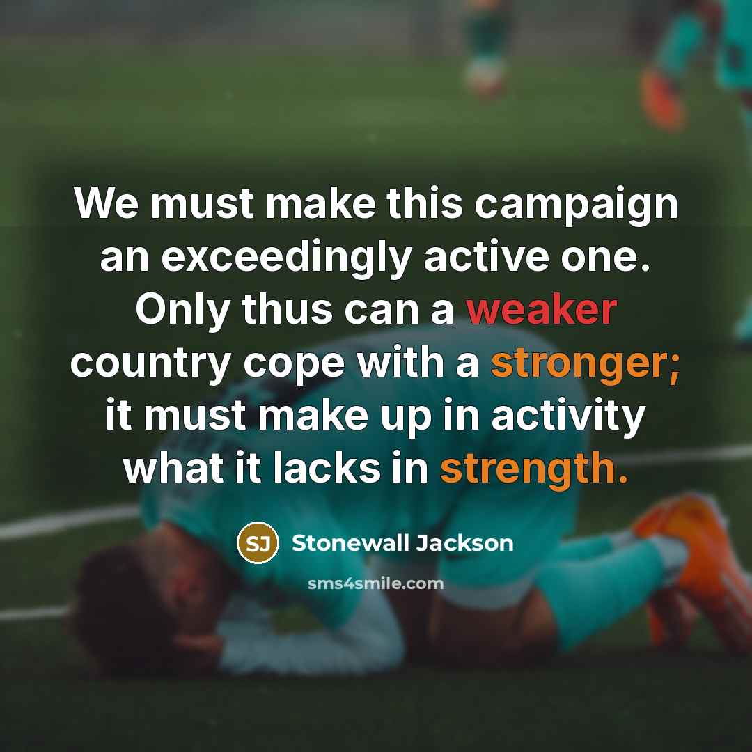 “We must make this campaign an exceedingly active one. Only thus can a weaker country cope with a stronger; it must make up in activity what it lacks in strength.” quote by Stonewall Jackson
