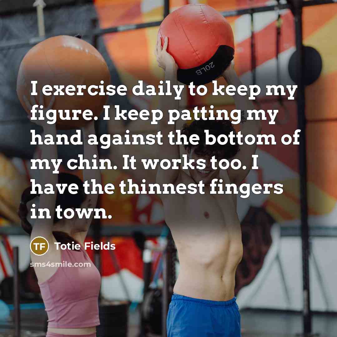 “I exercise daily to keep my figure. I keep patting my hand against the bottom of my chin. It works too. I have the thinnest fingers in town.” quote by Totie Fields