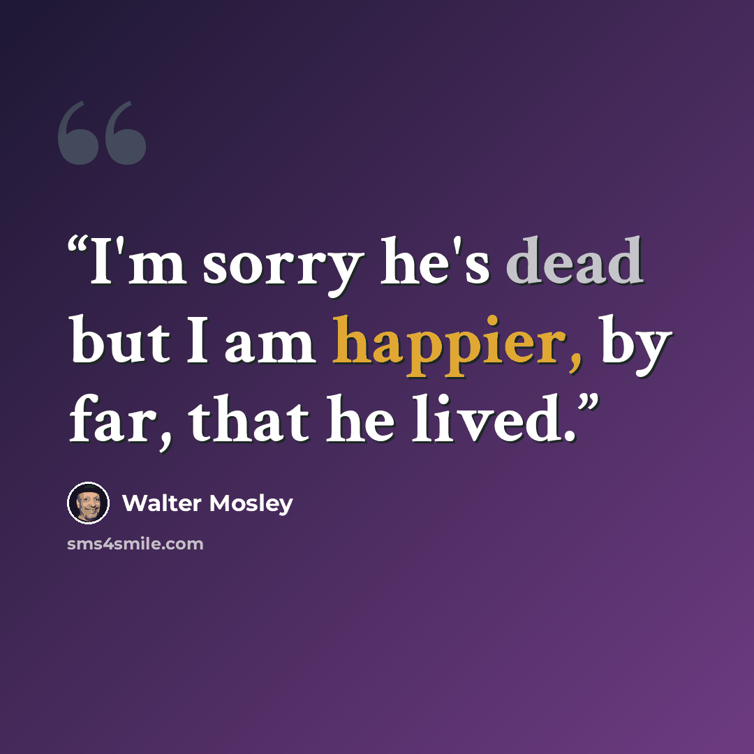 “I'm sorry he's dead but I am happier, by far, that he lived.” quote by Walter Mosley