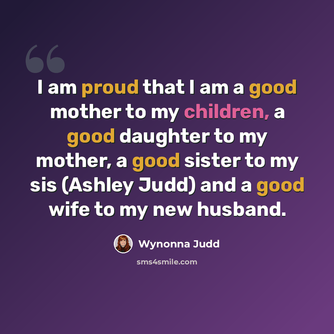 “I am proud that I am a good mother to my children, a good daughter to my mother, a good sister to my sis (Ashley Judd) and a good wife to my new husband.” quote by Wynonna Judd