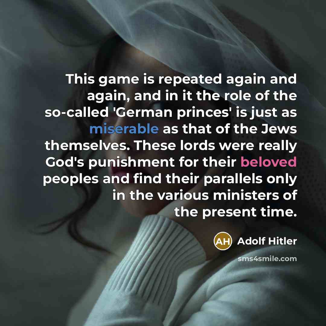 “This game is repeated again and again, and in it the role of the so-called 'German princes' is just as miserable as that of the Jews themselves. These lords were really God's punishment for their beloved peoples and find their parallels only in the various ministers of the present time.” quote by Adolf Hitler
