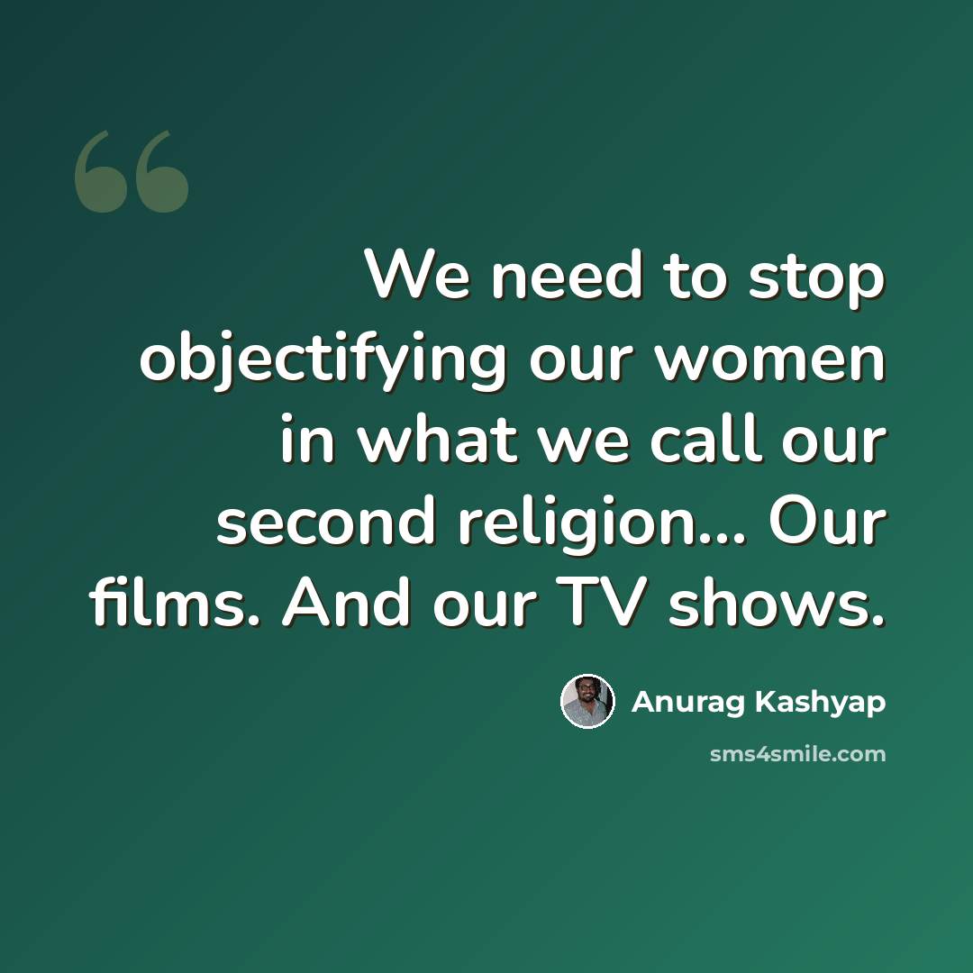 “We need to stop objectifying our women in what we call our second religion... Our films. And our TV shows.” quote by Anurag Kashyap