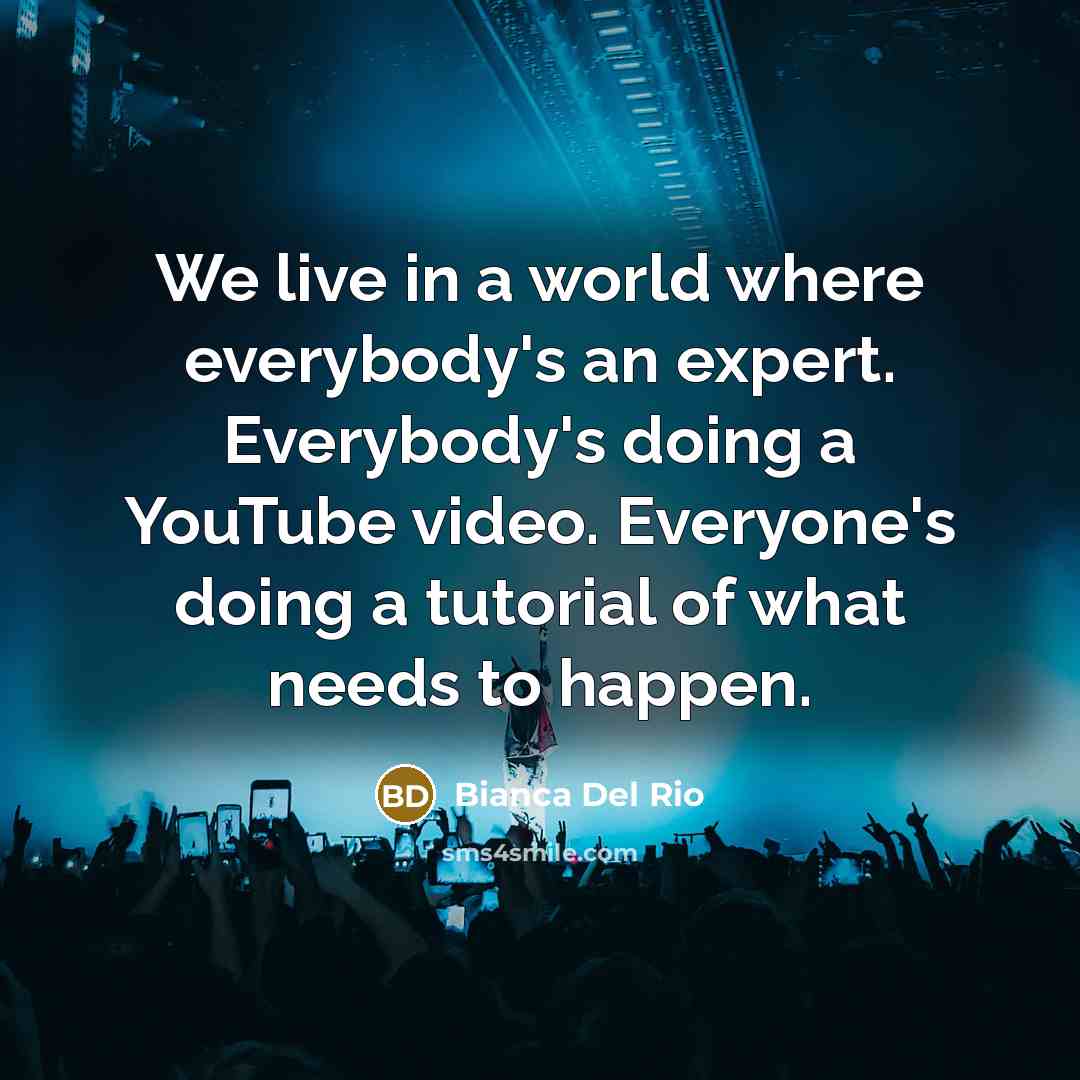 “We live in a world where everybody's an expert. Everybody's doing a YouTube video. Everyone's doing a tutorial of what needs to happen.” quote by Bianca Del Rio
