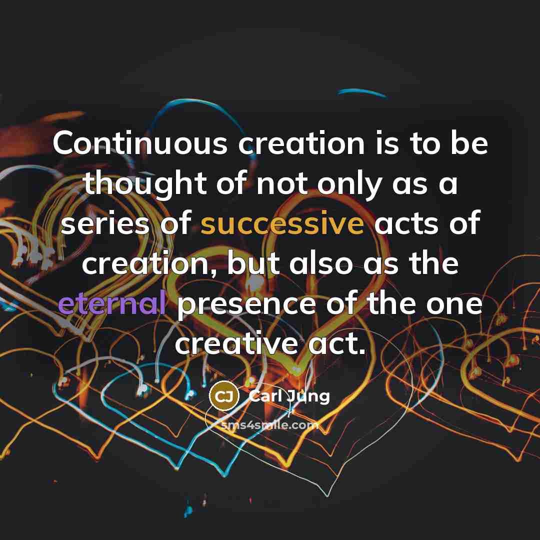 “Continuous creation is to be thought of not only as a series of successive acts of creation, but also as the eternal presence of the one creative act.” quote by Carl Jung