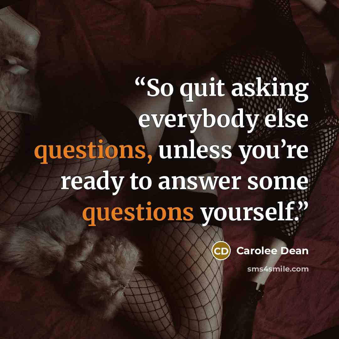 “So quit asking everybody else questions, unless you’re ready to answer some questions yourself.” quote by Carolee Dean