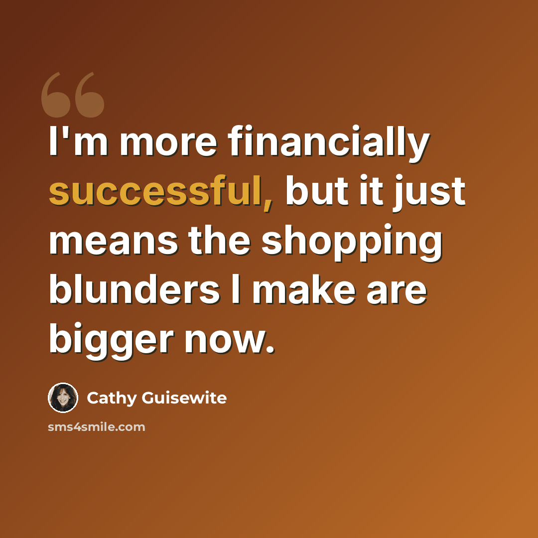 “I'm more financially successful, but it just means the shopping blunders I make are bigger now.” quote by Cathy Guisewite
