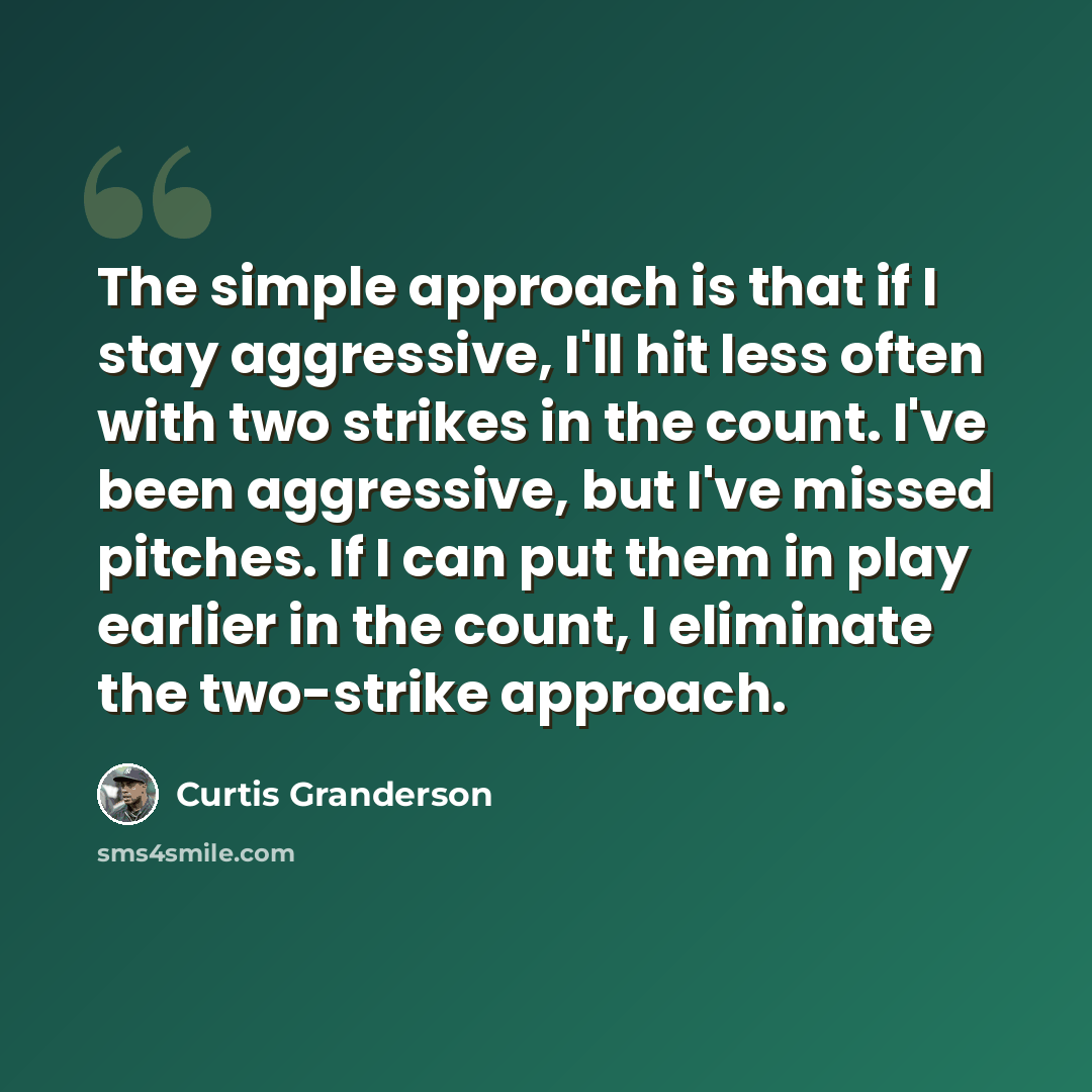 “The simple approach is that if I stay aggressive, I'll hit less often with two strikes in the count. I've been aggressive, but I've missed pitches. If I can put them in play earlier in the count, I eliminate the two-strike approach.” quote by Curtis Granderson