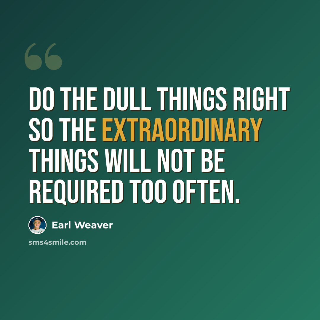 “Do the dull things right so the extraordinary things will not be required too often.” quote by Earl Weaver