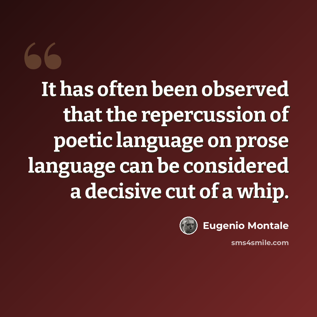 “It has often been observed that the repercussion of poetic language on prose language can be considered a decisive cut of a whip.” quote by Eugenio Montale