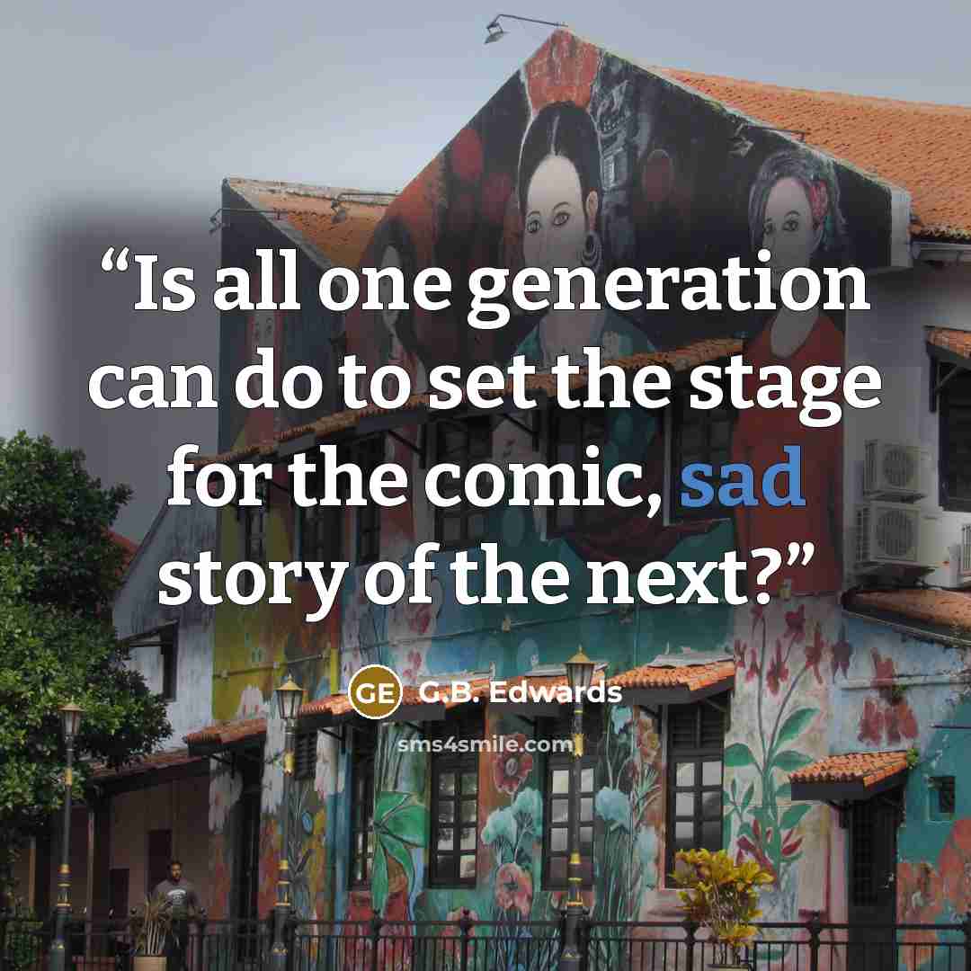 “Is all one generation can do to set the stage for the comic, sad story of the next?” quote by G.B. Edwards
