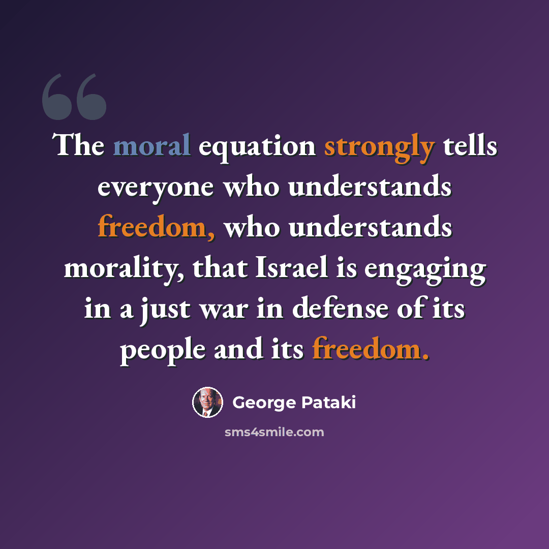 “The moral equation strongly tells everyone who understands freedom, who understands morality, that Israel is engaging in a just war in defense of its people and its freedom.” quote by George Pataki