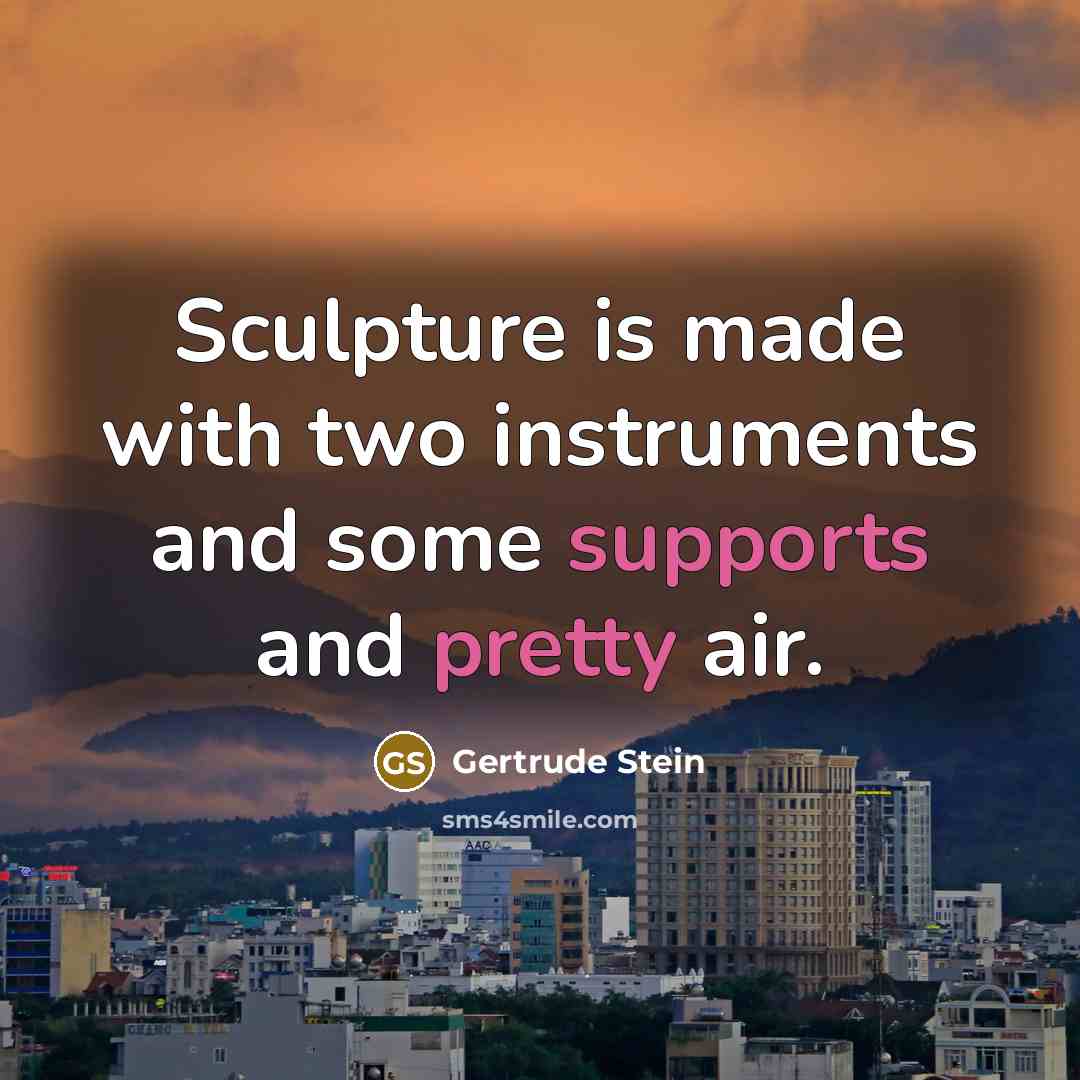 “Sculpture is made with two instruments and some supports and pretty air.” quote by Gertrude Stein