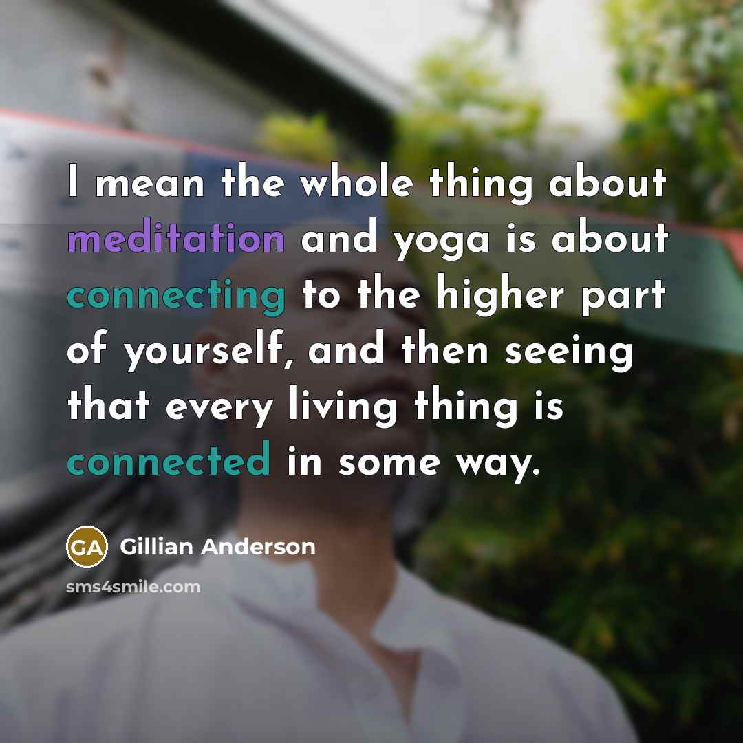 “I mean the whole thing about meditation and yoga is about connecting to the higher part of yourself, and then seeing that every living thing is connected in some way.” quote by Gillian Anderson