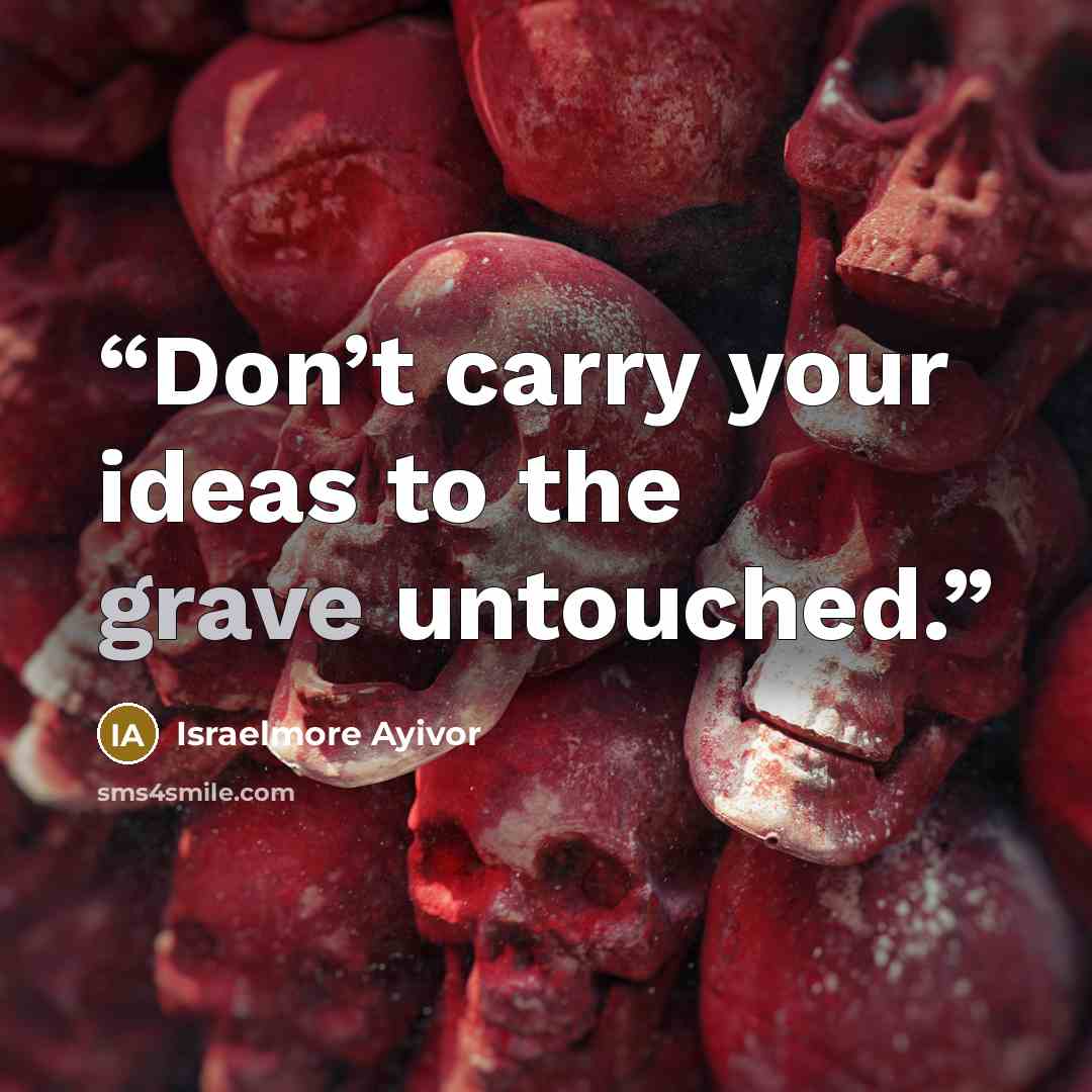“Don’t carry your ideas to the grave untouched.” quote by Israelmore Ayivor