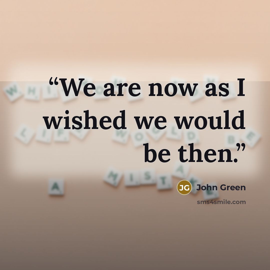 “We are now as I wished we would be then.” quote by John Green