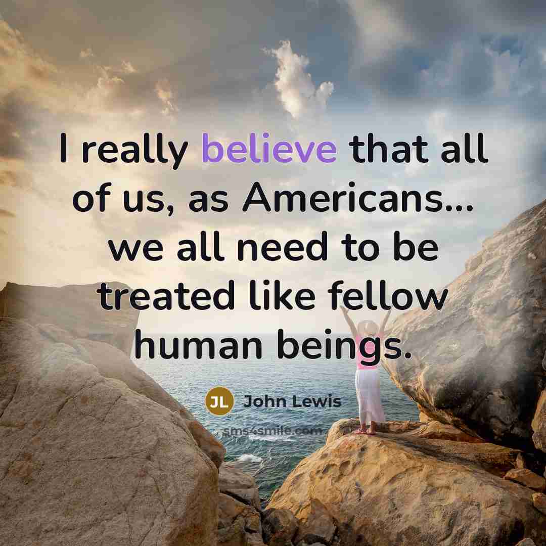 “I really believe that all of us, as Americans... we all need to be treated like fellow human beings.” quote by John Lewis