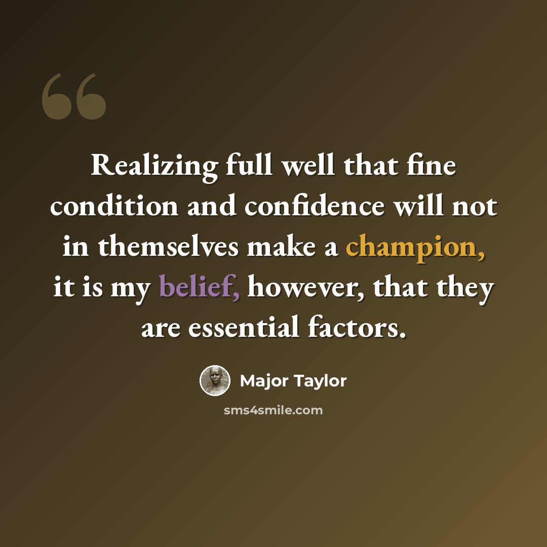 “Realizing full well that fine condition and confidence will not in themselves make a champion, it is my belief, however, that they are essential factors.” quote by Major Taylor