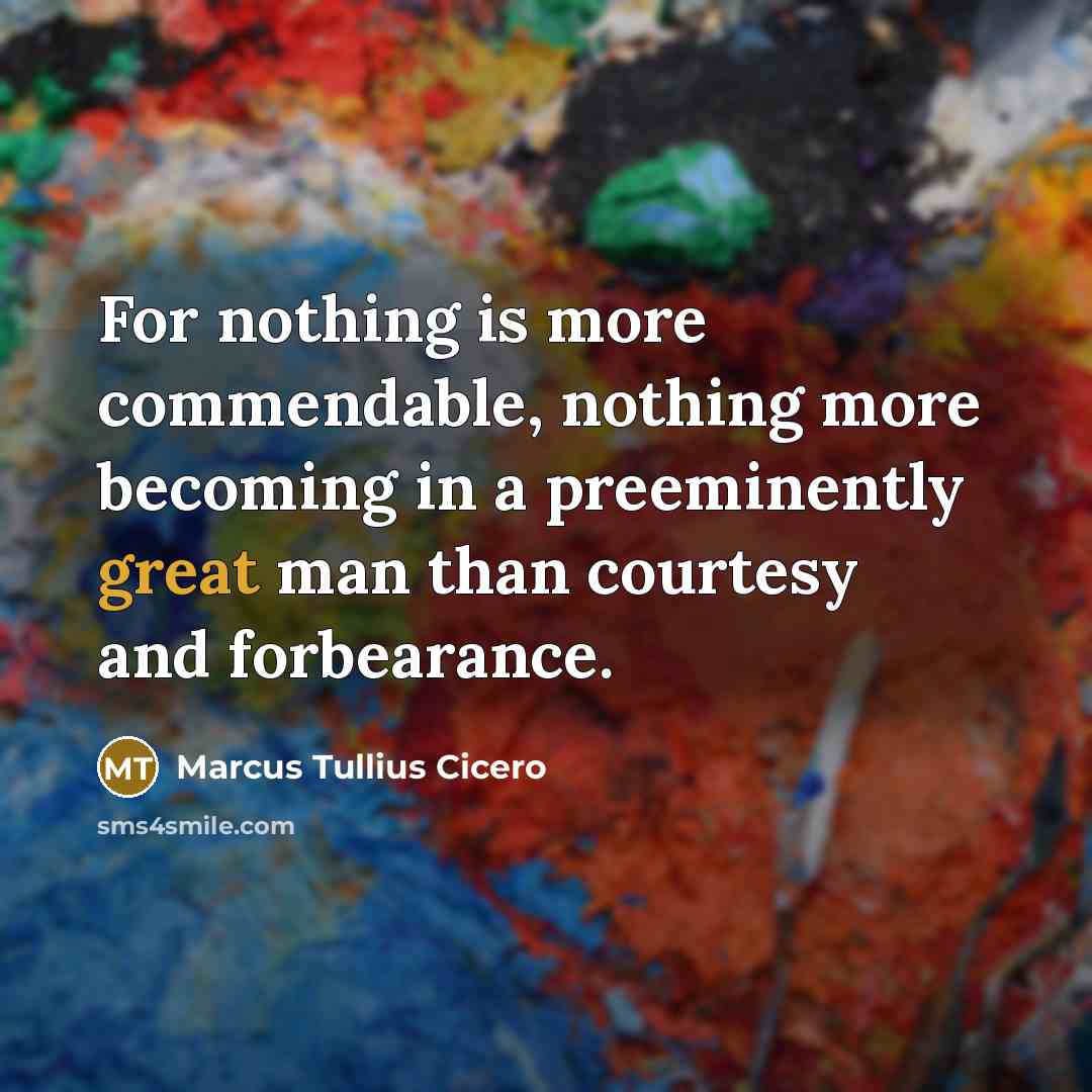 “For nothing is more commendable, nothing more becoming in a preeminently great man than courtesy and forbearance.” quote by Marcus Tullius Cicero