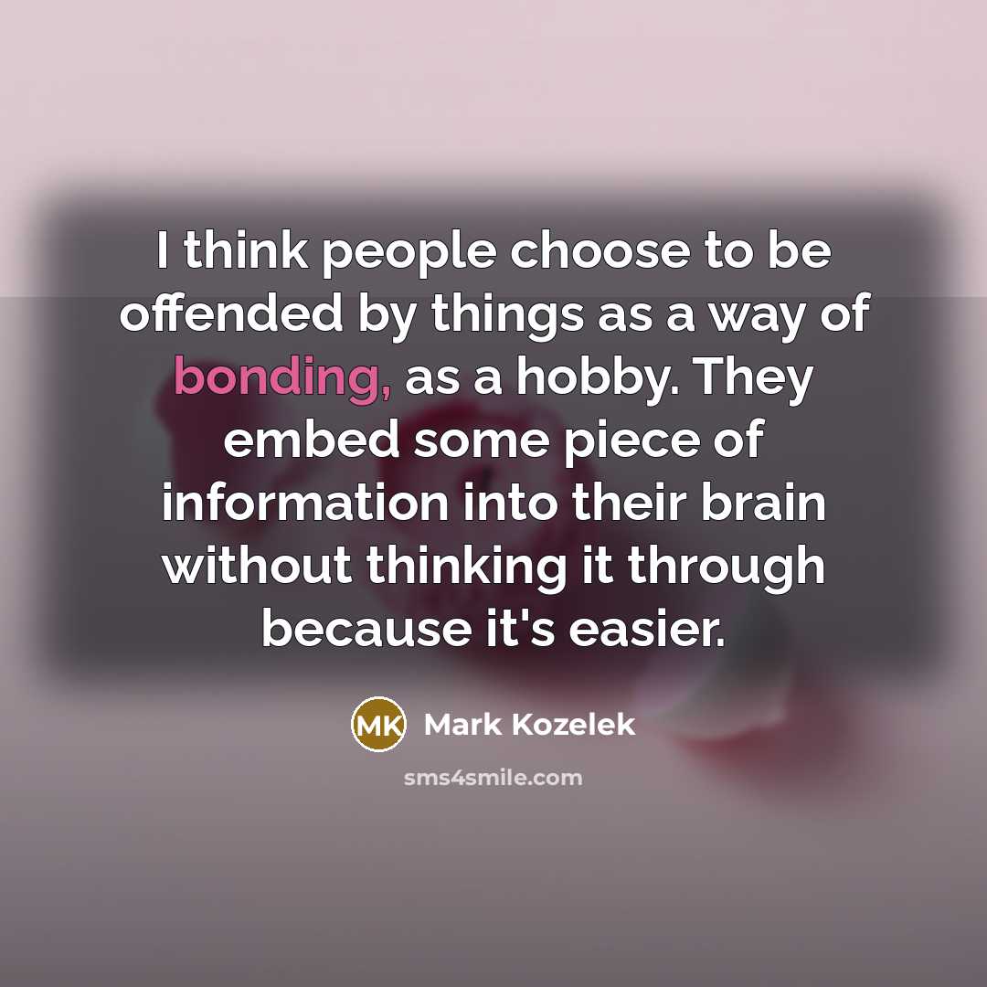 “I think people choose to be offended by things as a way of bonding, as a hobby. They embed some piece of information into their brain without thinking it through because it's easier.” quote by Mark Kozelek