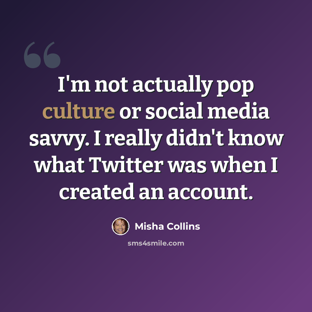 “I'm not actually pop culture or social media savvy. I really didn't know what Twitter was when I created an account.” quote by Misha Collins