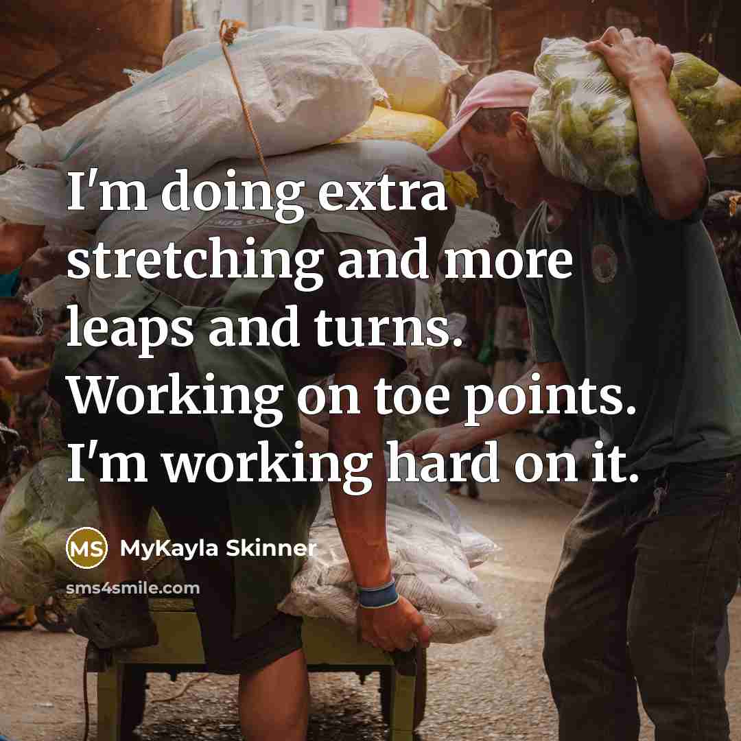 “I'm doing extra stretching and more leaps and turns. Working on toe points. I'm working hard on it.” quote by MyKayla Skinner