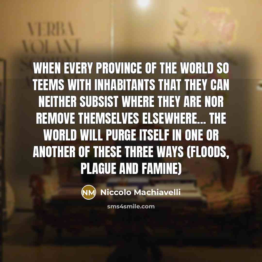 “When every province of the world so teems with inhabitants that they can neither subsist where they are nor remove themselves elsewhere... the world will purge itself in one or another of these three ways (floods, plague and famine)” quote by Niccolo Machiavelli