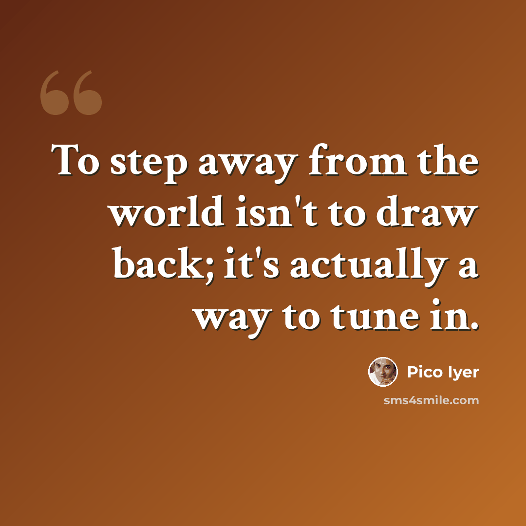 “To step away from the world isn't to draw back; it's actually a way to tune in.” quote by Pico Iyer