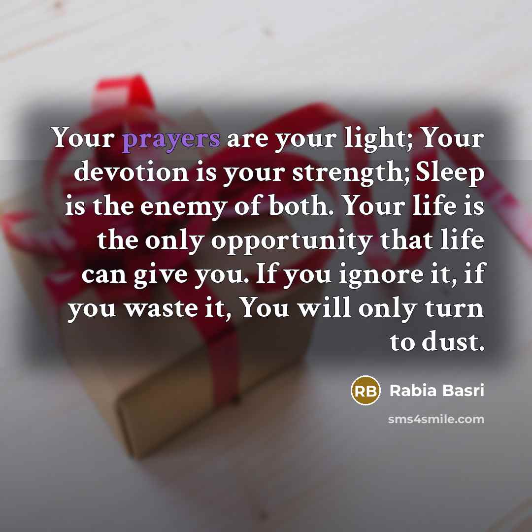 “Your prayers are your light; Your devotion is your strength; Sleep is the enemy of both. Your life is the only opportunity that life can give you. If you ignore it, if you waste it, You will only turn to dust.” quote by Rabia Basri