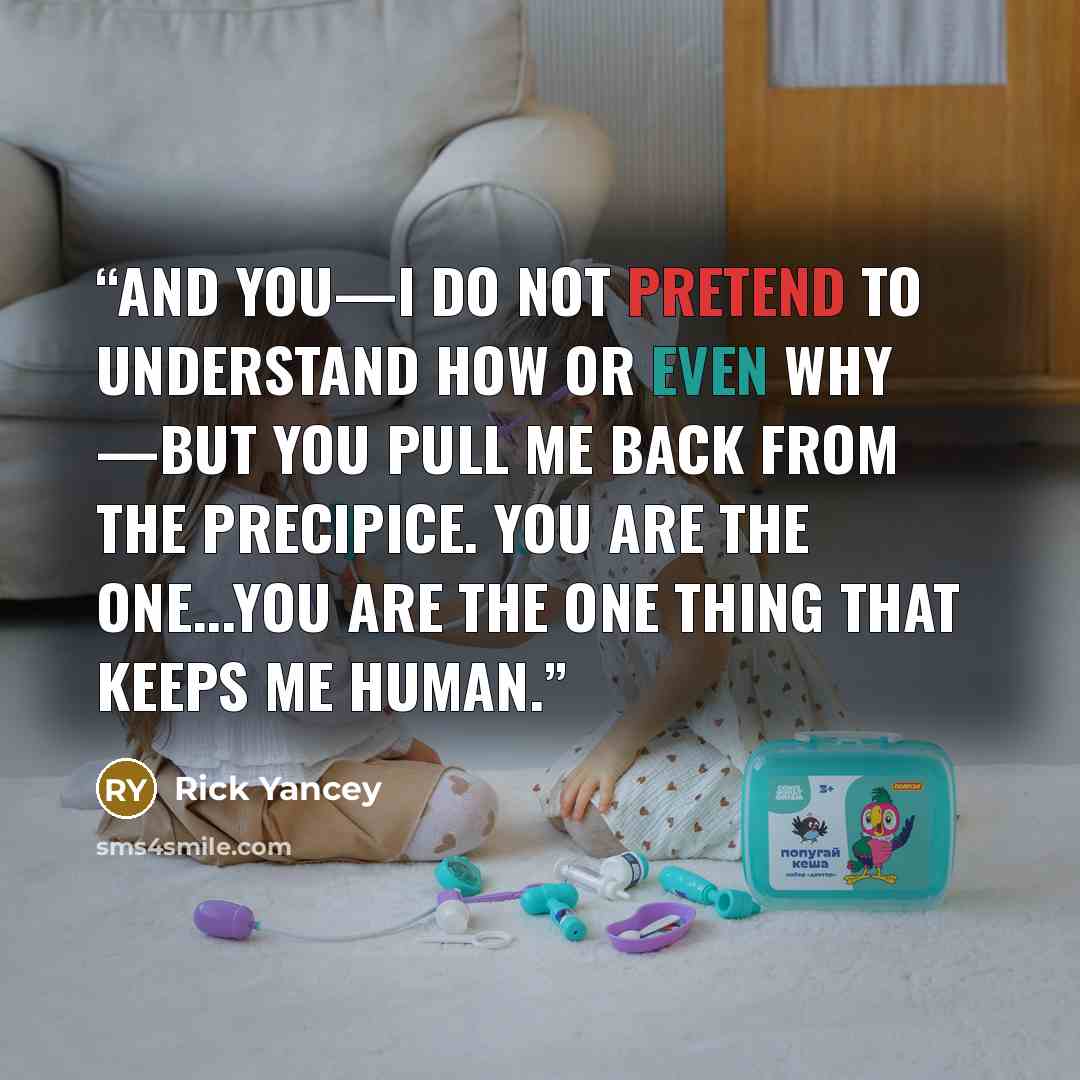 “And you—I do not pretend to understand how or even why —but you pull me back from the precipice. You are the one...You are the one thing that keeps me human.” quote by Rick Yancey