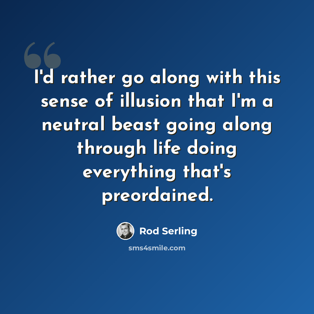 “I'd rather go along with this sense of illusion that I'm a neutral beast going along through life doing everything that's preordained.” quote by Rod Serling