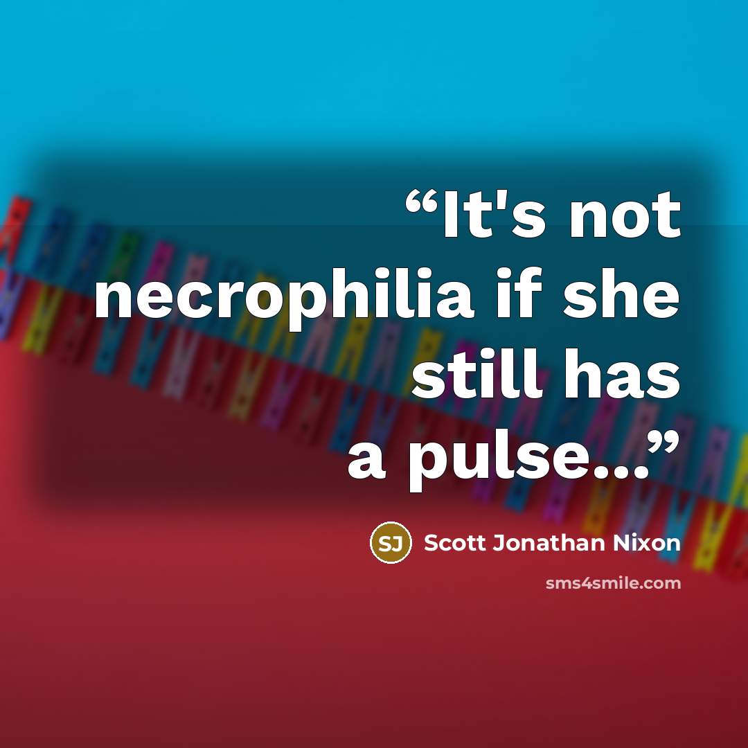 “It's not necrophilia if she still has a pulse...” quote by Scott Jonathan Nixon