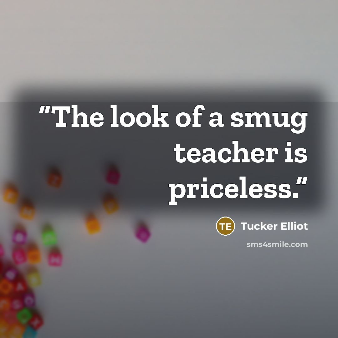 “The look of a smug teacher is priceless.” quote by Tucker Elliot