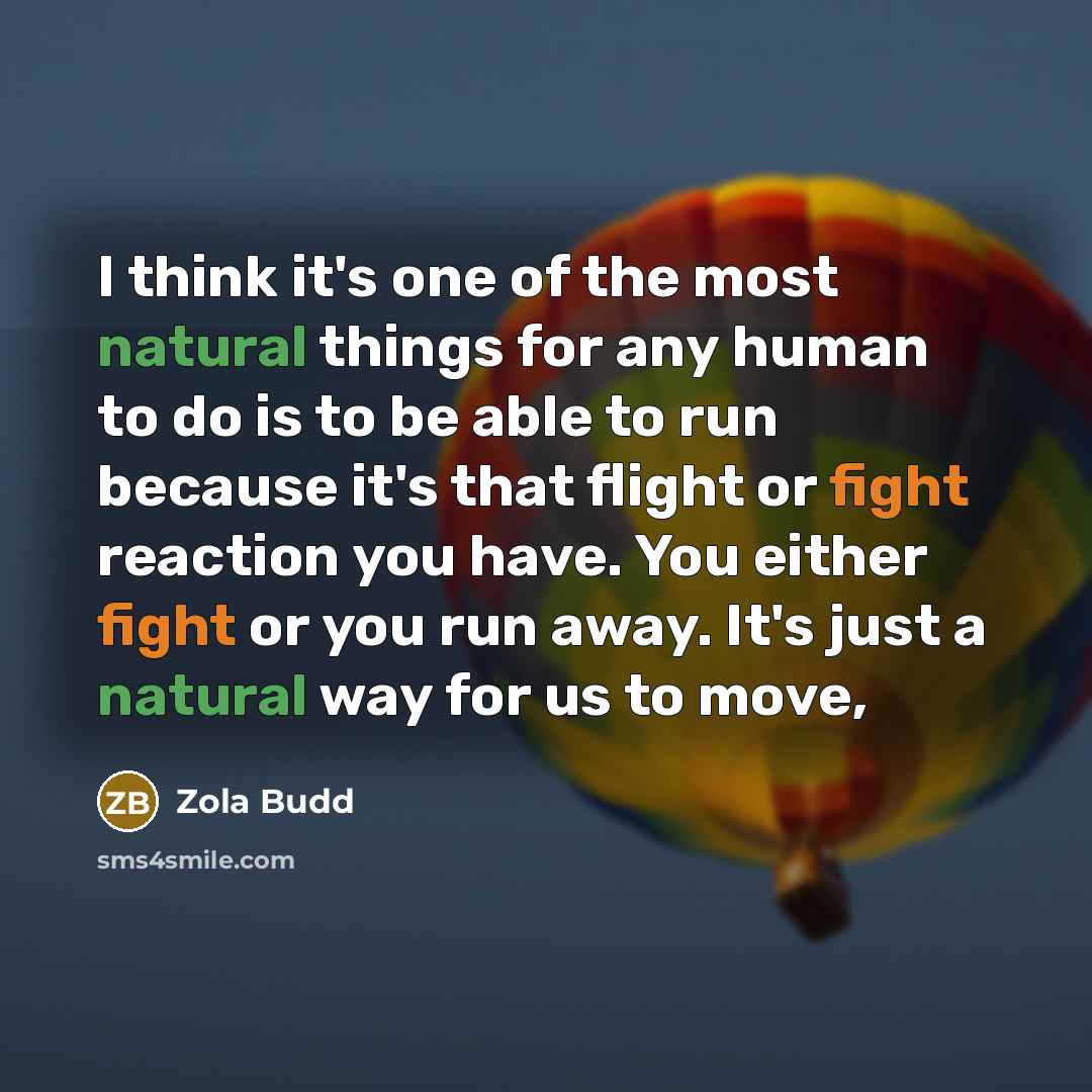 “I think it's one of the most natural things for any human to do is to be able to run because it's that flight or fight reaction you have. You either fight or you run away. It's just a natural way for us to move,” quote by Zola Budd