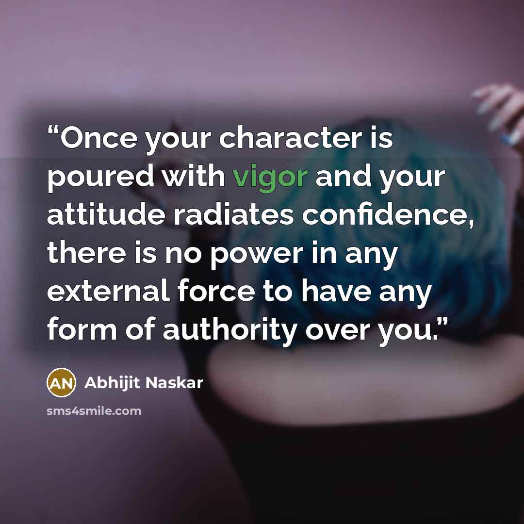 “Once your character is poured with vigor and your attitude radiates confidence, there is no power in any external force to have any form of authority over you.” quote by Abhijit Naskar