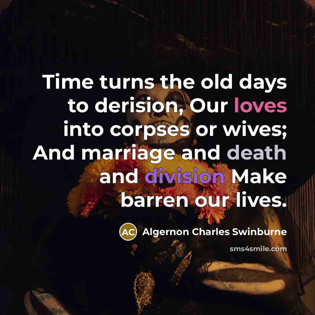 “Time turns the old days to derision, Our loves into corpses or wives; And marriage and death and division Make barren our lives.” quote by Algernon Charles Swinburne