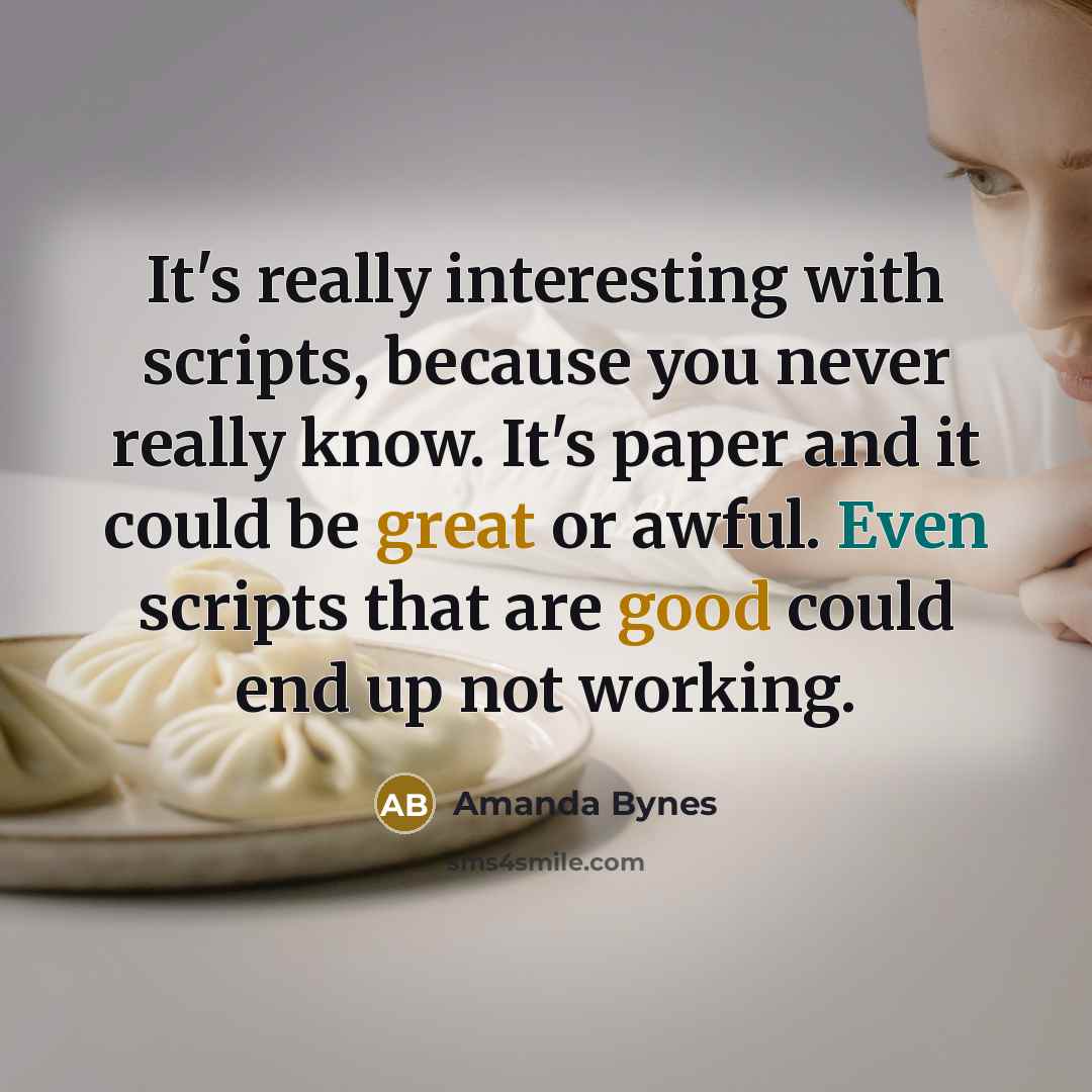 “It's really interesting with scripts, because you never really know. It's paper and it could be great or awful. Even scripts that are good could end up not working.” quote by Amanda Bynes