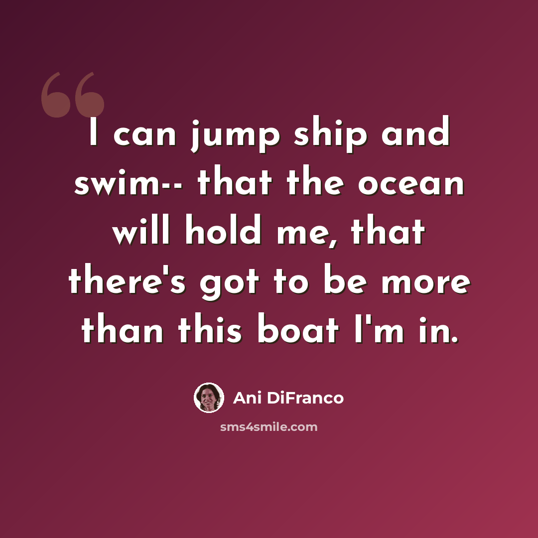 “I can jump ship and swim-- that the ocean will hold me, that there's got to be more than this boat I'm in.” quote by Ani DiFranco