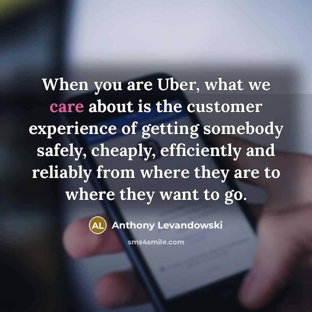 “When you are Uber, what we care about is the customer experience of getting somebody safely, cheaply, efficiently and reliably from where they are to where they want to go.” quote by Anthony Levandowski