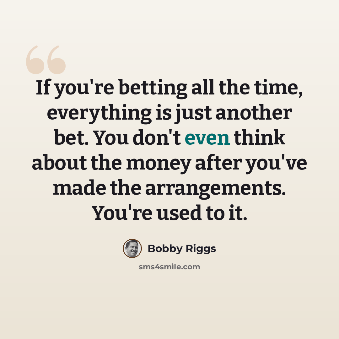 “If you're betting all the time, everything is just another bet. You don't even think about the money after you've made the arrangements. You're used to it.” quote by Bobby Riggs