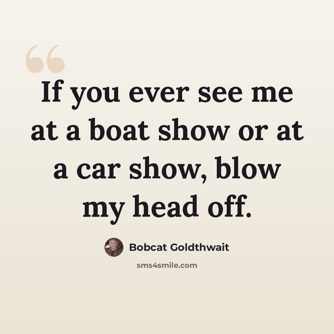“If you ever see me at a boat show or at a car show, blow my head off.” quote by Bobcat Goldthwait