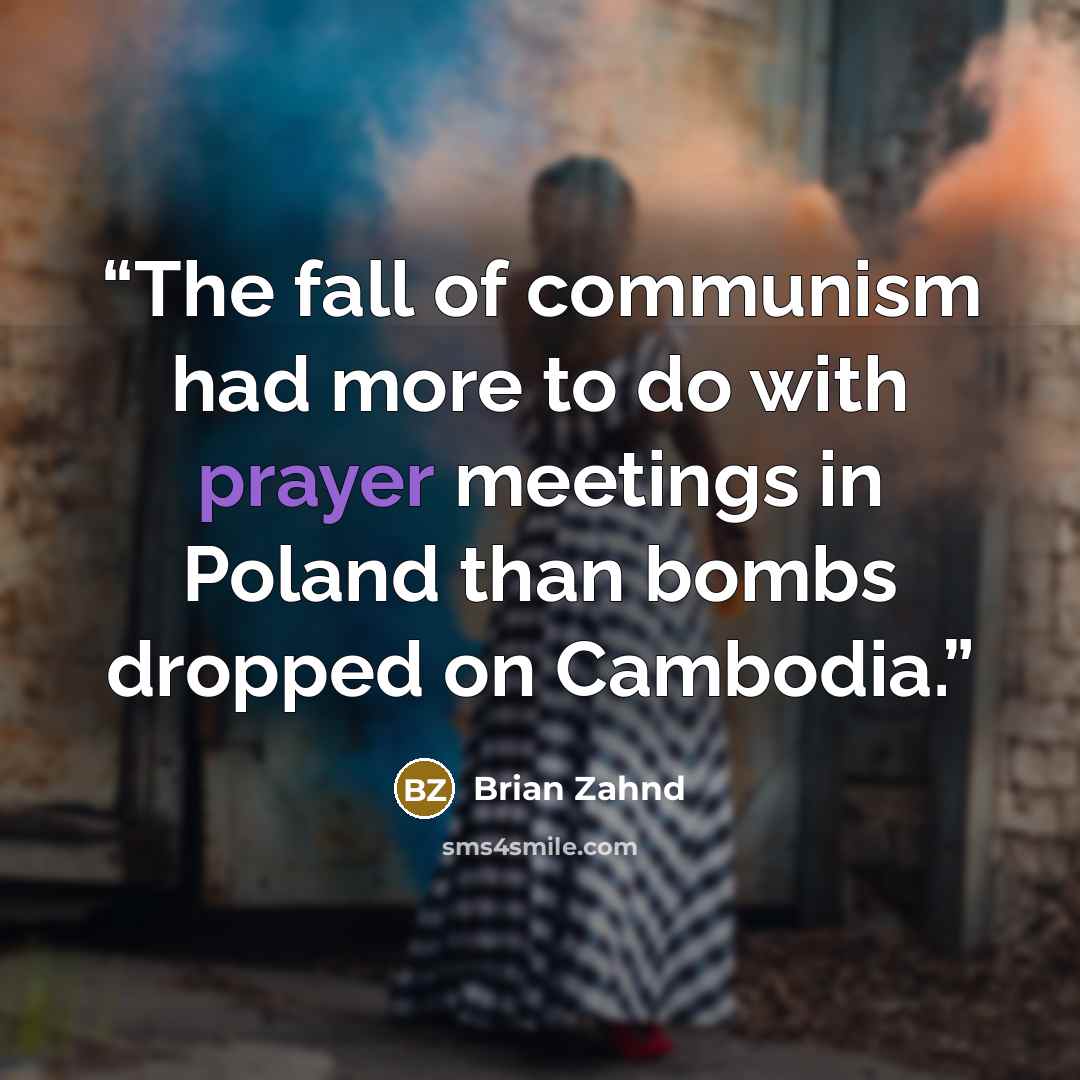 “The fall of communism had more to do with prayer meetings in Poland than bombs dropped on Cambodia.” quote by Brian Zahnd