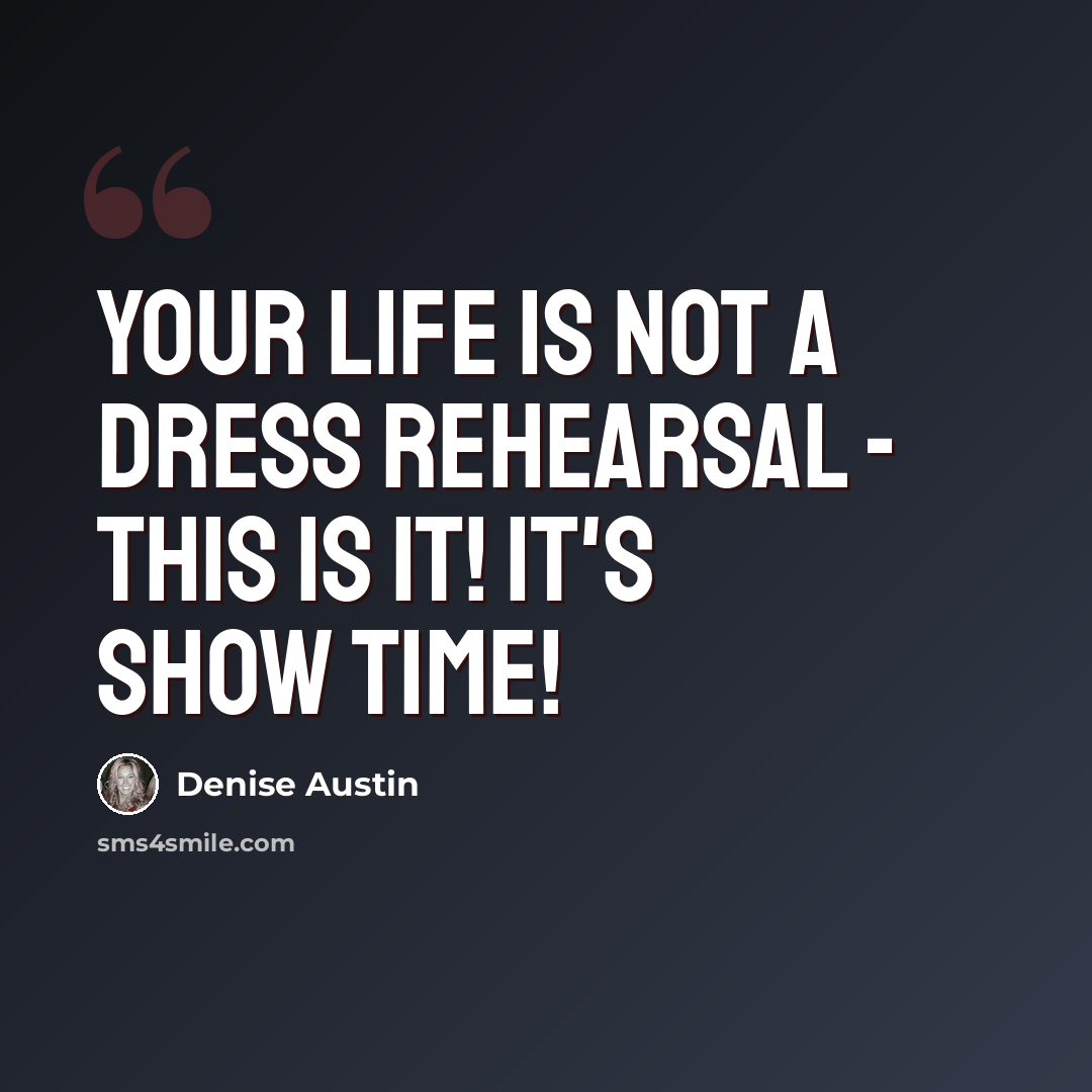 “Your life is not a dress rehearsal - this is it! It's show time!” quote by Denise Austin